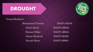 Group Members:
Muhammad Usman BAGF14E256
Abdul Majid BAGF14M069
Hamza Dildar BAGF14M045
Ahsan Shahzad BAGF14E268
Tayyab Boota BAGF14M081
DROUGHT
 