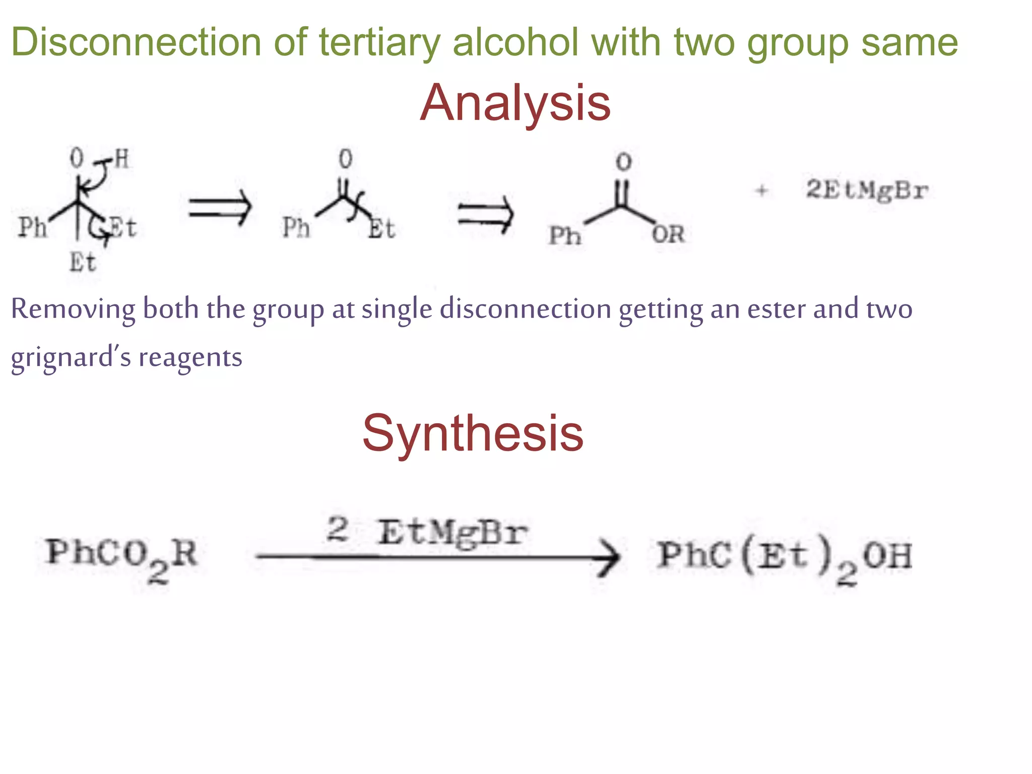 Disconnection of tertiary alcohol with two group same
Analysis
Removing both the group at single disconnection getting anester and two
grignard’s reagents
Synthesis
 