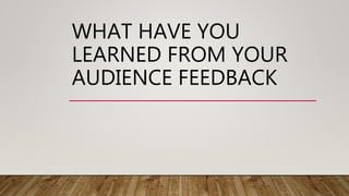 WHAT HAVE YOU
LEARNED FROM YOUR
AUDIENCE FEEDBACK
 