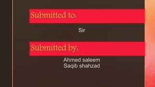 z
Sir
Ahmed saleem
Saqib shahzad
Submitted to:
Submitted by:
 