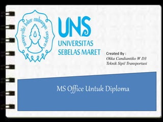 MS Office Untuk Diploma
Created By :
Okka Candiantiko W D3
Teknik Sipil Transportasi
 