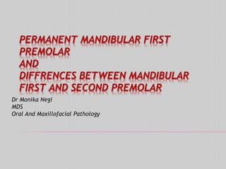 PERMANENT MANDIBULAR FIRST
PREMOLAR
AND
DIFFRENCES BETWEEN MANDIBULAR
FIRST AND SECOND PREMOLAR
Dr Monika Negi
MDS
Oral And Maxillofacial Pathology
 