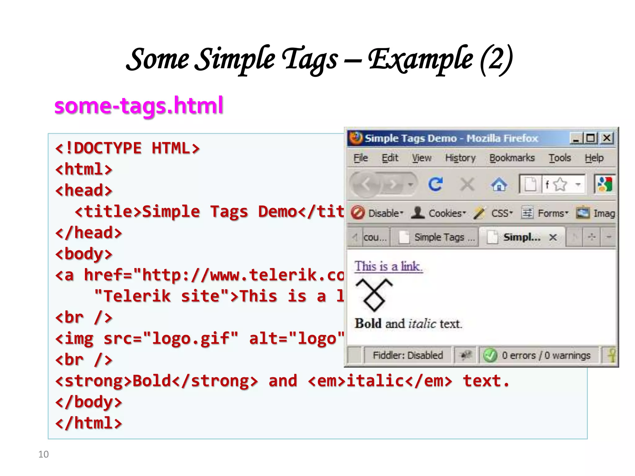 Some Simple Tags – Example (2)
10
<!DOCTYPE HTML>
<html>
<head>
<title>Simple Tags Demo</title>
</head>
<body>
<a href="http://www.telerik.com/" title=
"Telerik site">This is a link.</a>
<br />
<img src="logo.gif" alt="logo" />
<br />
<strong>Bold</strong> and <em>italic</em> text.
</body>
</html>
some-tags.html
 