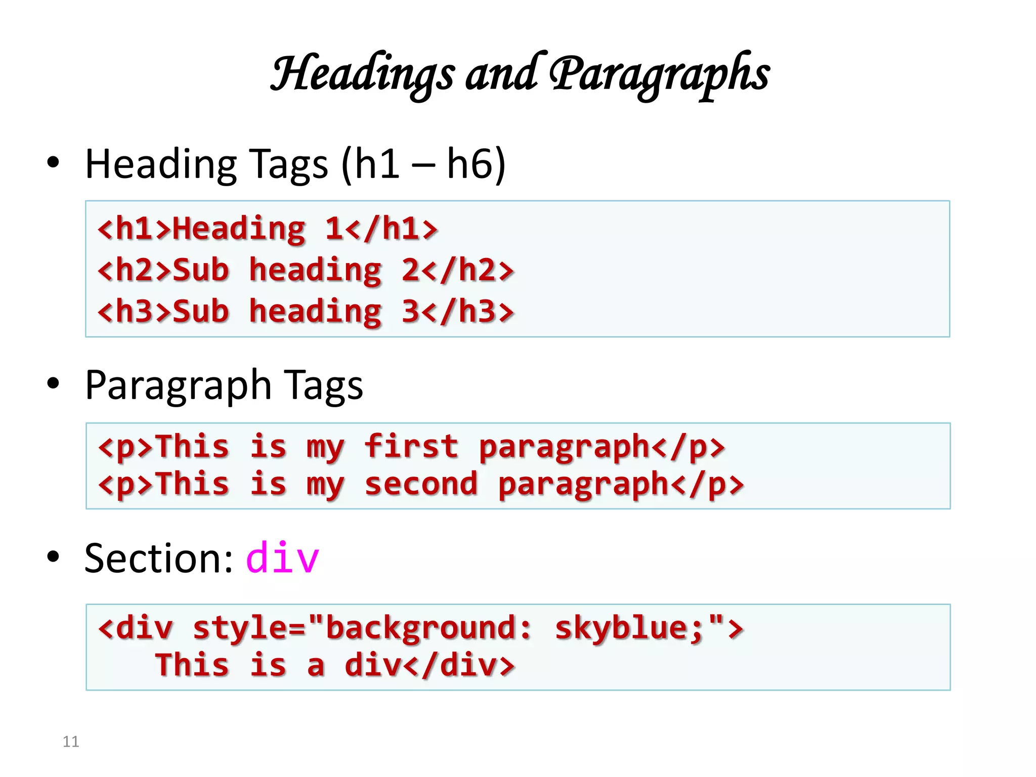 Headings and Paragraphs
• Heading Tags (h1 – h6)
• Paragraph Tags
• Section: div
11
<p>This is my first paragraph</p>
<p>This is my second paragraph</p>
<h1>Heading 1</h1>
<h2>Sub heading 2</h2>
<h3>Sub heading 3</h3>
<div style="background: skyblue;">
This is a div</div>
 
