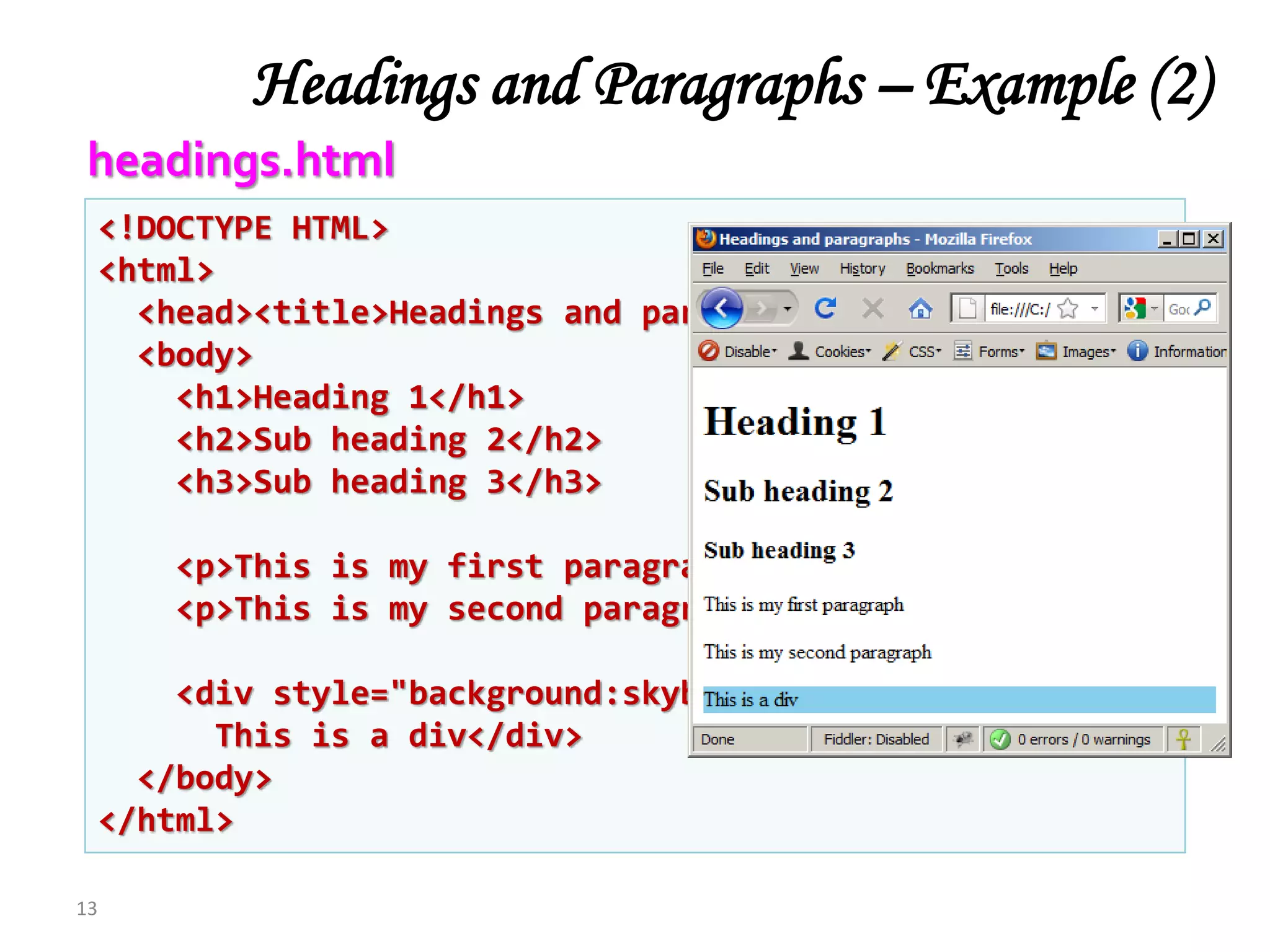 <!DOCTYPE HTML>
<html>
<head><title>Headings and paragraphs</title></head>
<body>
<h1>Heading 1</h1>
<h2>Sub heading 2</h2>
<h3>Sub heading 3</h3>
<p>This is my first paragraph</p>
<p>This is my second paragraph</p>
<div style="background:skyblue">
This is a div</div>
</body>
</html>
Headings and Paragraphs – Example (2)
13
headings.html
 