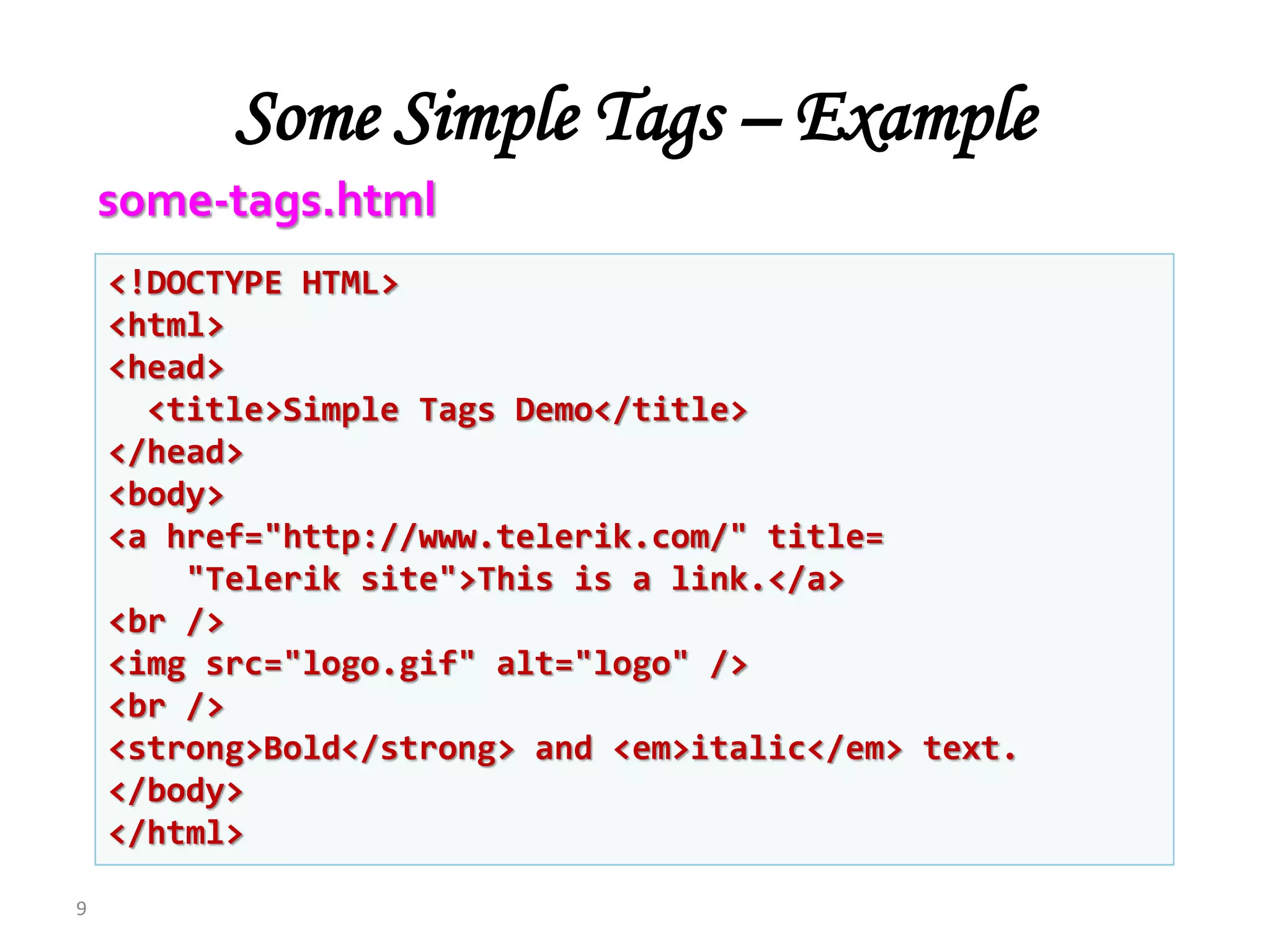 Some Simple Tags – Example
9
<!DOCTYPE HTML>
<html>
<head>
<title>Simple Tags Demo</title>
</head>
<body>
<a href="http://www.telerik.com/" title=
"Telerik site">This is a link.</a>
<br />
<img src="logo.gif" alt="logo" />
<br />
<strong>Bold</strong> and <em>italic</em> text.
</body>
</html>
some-tags.html
 