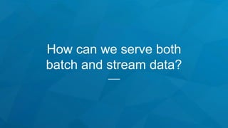 How can we serve both
batch and stream data?
 