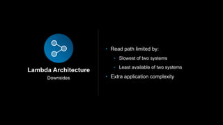 Downsides
Lambda Architecture
• Read path limited by:
• Slowest of two systems
• Least available of two systems
• Extra application complexity
 
