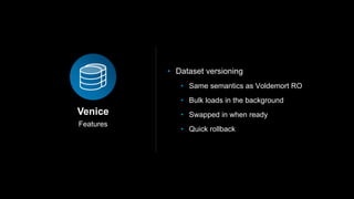 Features
Venice
• Dataset versioning
• Same semantics as Voldemort RO
• Bulk loads in the background
• Swapped in when ready
• Quick rollback
 