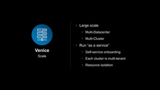 Scale
Venice
• Large scale
• Multi-Datacenter
• Multi-Cluster
• Run “as a service”
• Self-service onboarding
• Each cluster is multi-tenant
• Resource isolation
 