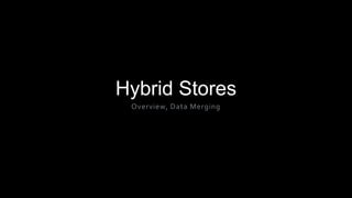 Hybrid Stores
Overview, Data Merging
 