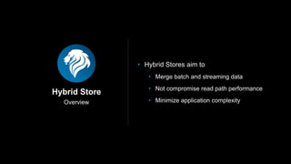 Overview
Hybrid Store
• Hybrid Stores aim to
• Merge batch and streaming data
• Not compromise read path performance
• Minimize application complexity
 
