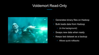 Voldemort Read-Only
• Generates binary files on Hadoop
• Bulk loads data from Hadoop
• (in the background)
• Swaps new data when ready
• Keeps last dataset as a backup
• Allows quick rollbacks
 