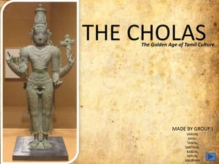 THE CHOLAS
MADE BY GROUP I
VARUN,
ANSH,
TANYA,
SARTHAK,
KARAN,
NIPUN,
ANUBHAV
The Golden Age of Tamil Culture
 