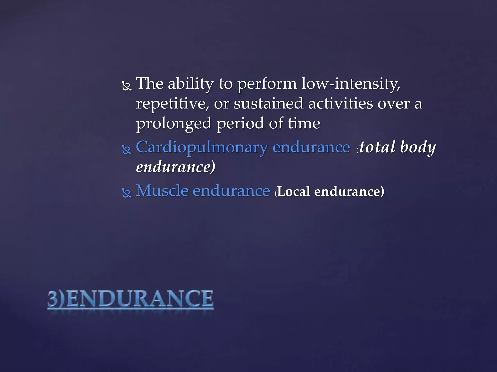  The ability to perform low-intensity,
repetitive, or sustained activities over a
prolonged period of time
 Cardiopulmonary endurance (total body
endurance)
 Muscle endurance (Local endurance)
 