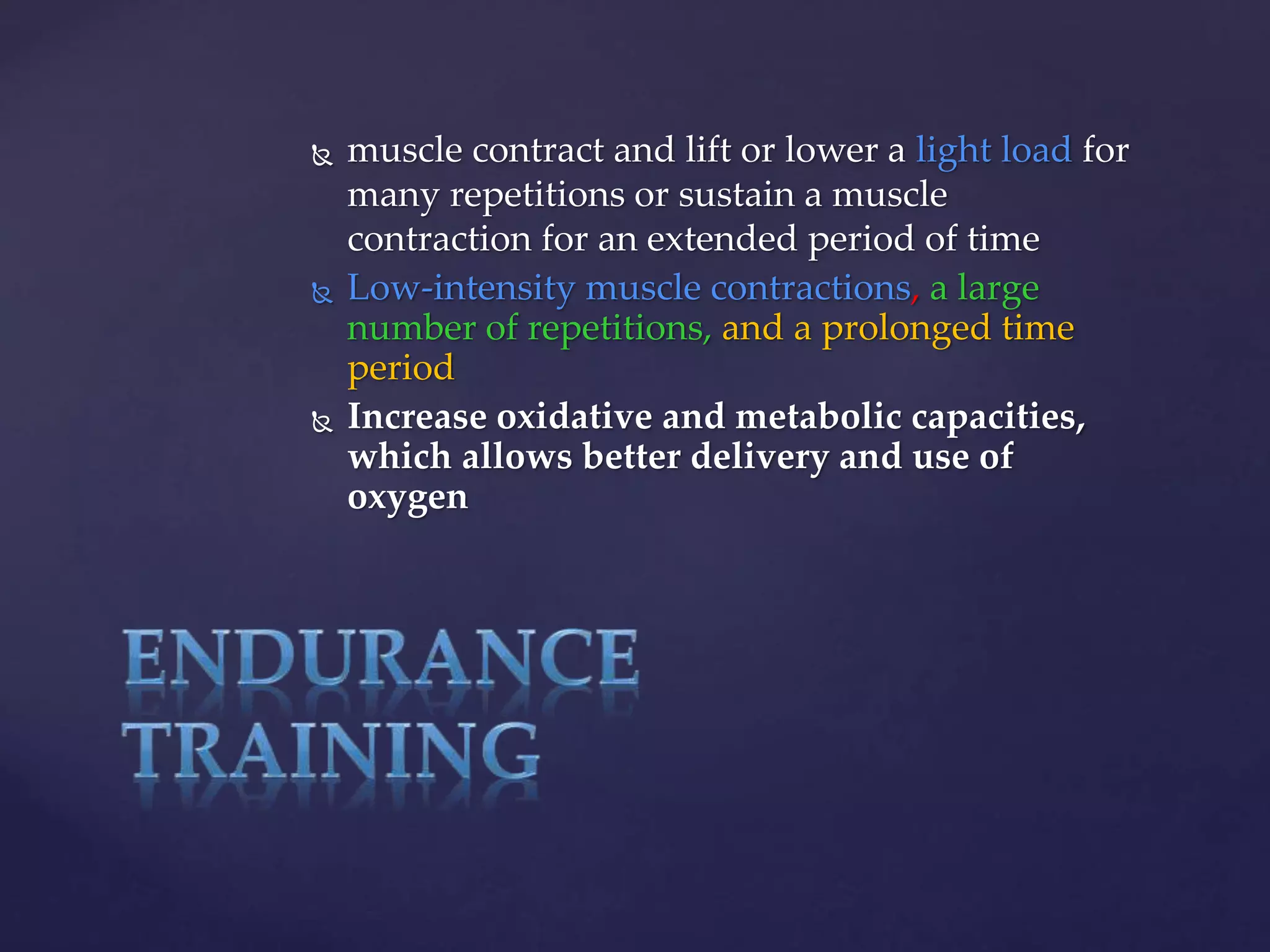  muscle contract and lift or lower a light load for
many repetitions or sustain a muscle
contraction for an extended period of time
 Low-intensity muscle contractions, a large
number of repetitions, and a prolonged time
period
 Increase oxidative and metabolic capacities,
which allows better delivery and use of
oxygen
 