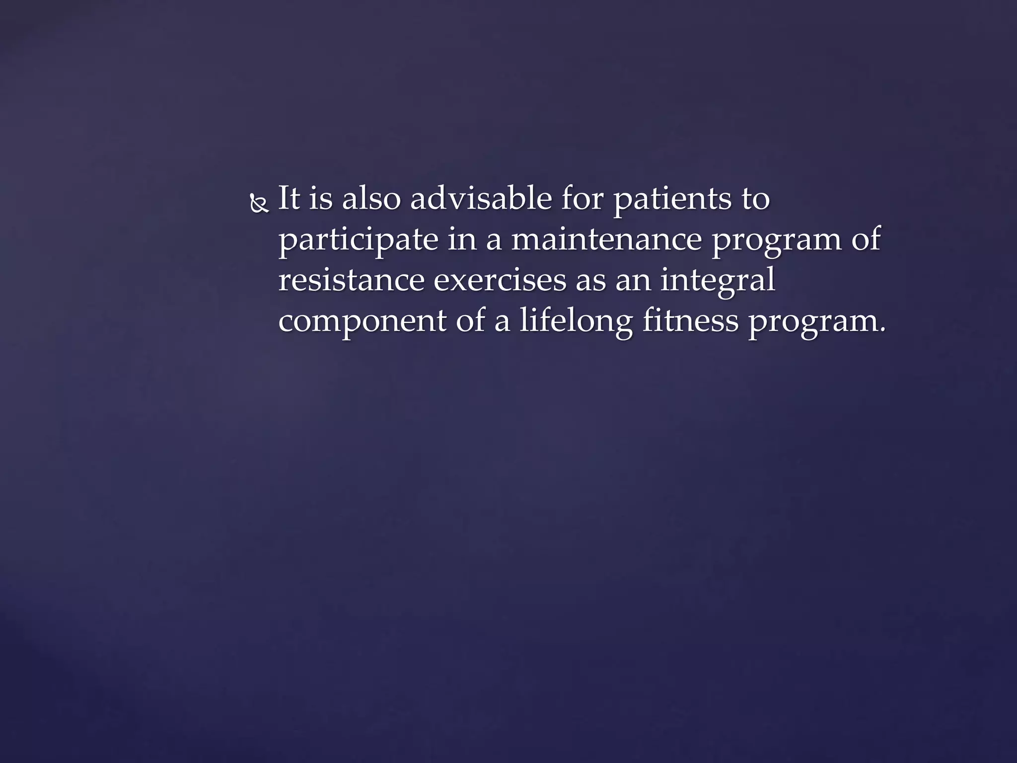  It is also advisable for patients to
participate in a maintenance program of
resistance exercises as an integral
component of a lifelong fitness program.
 