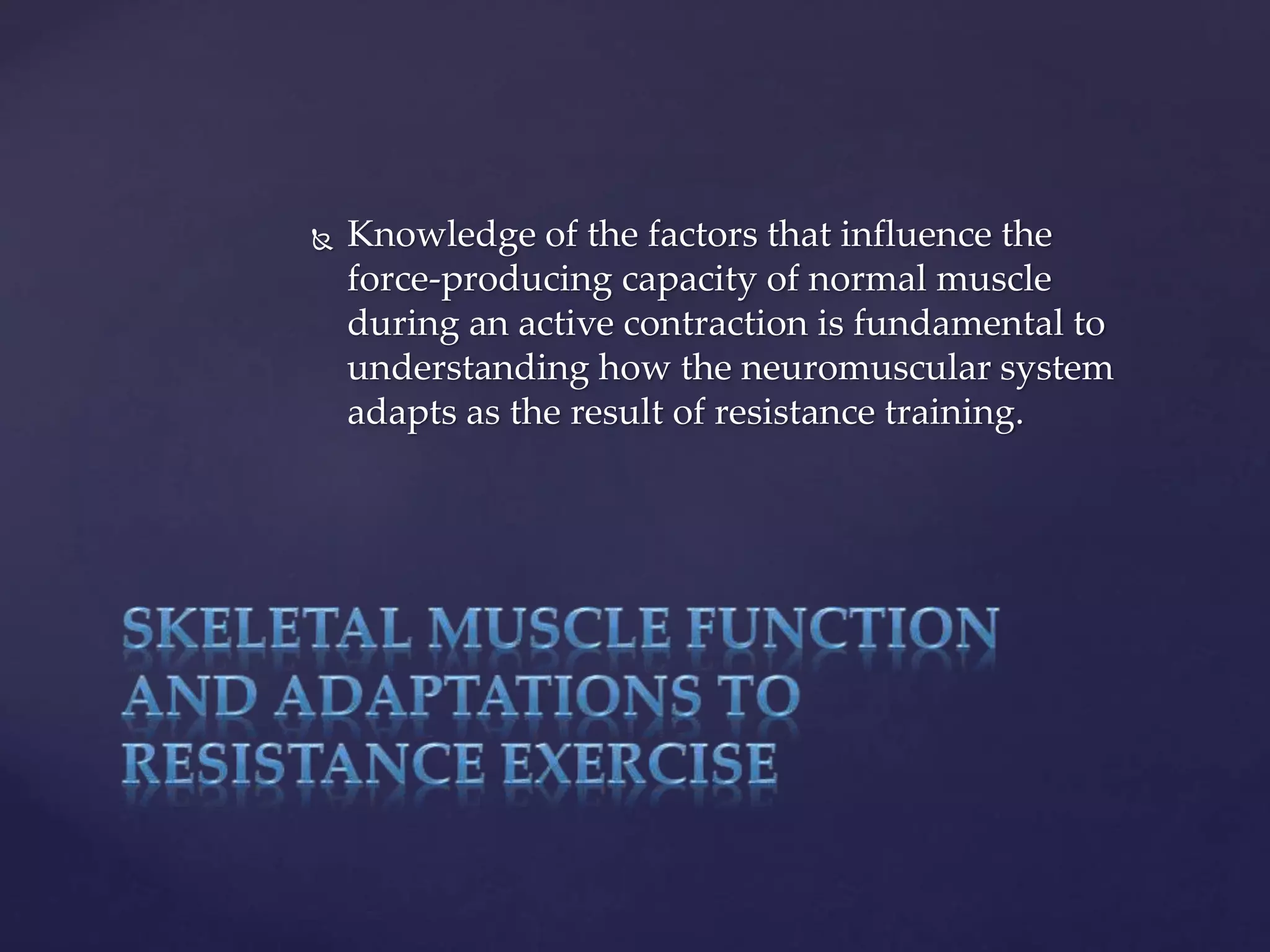  Knowledge of the factors that influence the
force-producing capacity of normal muscle
during an active contraction is fundamental to
understanding how the neuromuscular system
adapts as the result of resistance training.
 