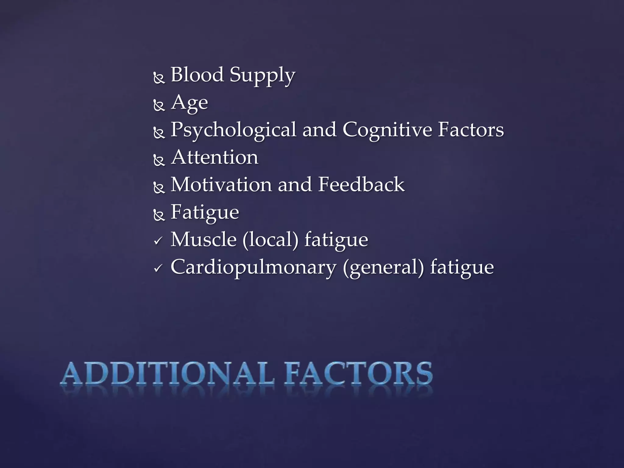  Blood Supply
 Age
 Psychological and Cognitive Factors
 Attention
 Motivation and Feedback
 Fatigue
 Muscle (local) fatigue
 Cardiopulmonary (general) fatigue
 