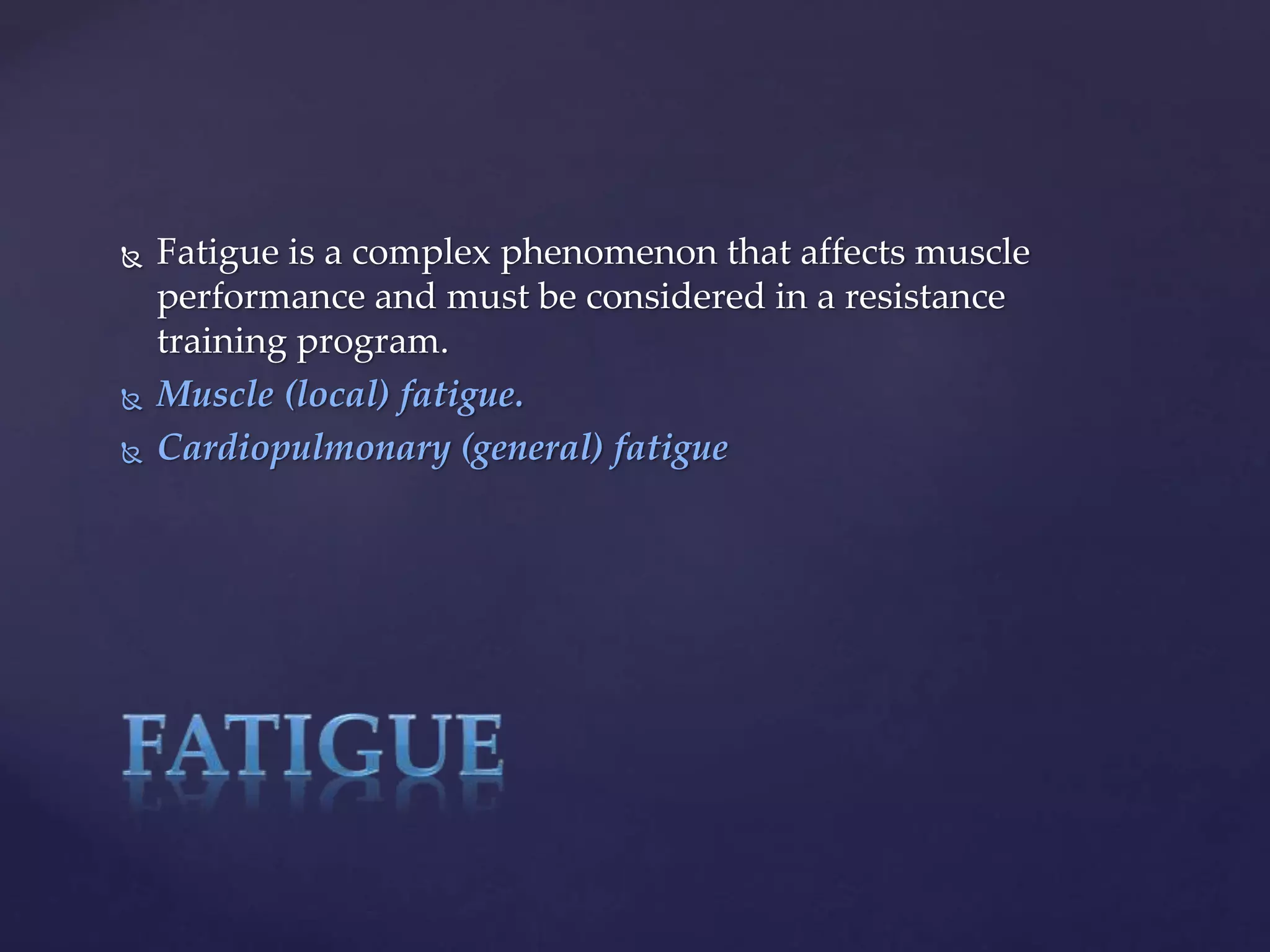  Fatigue is a complex phenomenon that affects muscle
performance and must be considered in a resistance
training program.
 Muscle (local) fatigue.
 Cardiopulmonary (general) fatigue
 