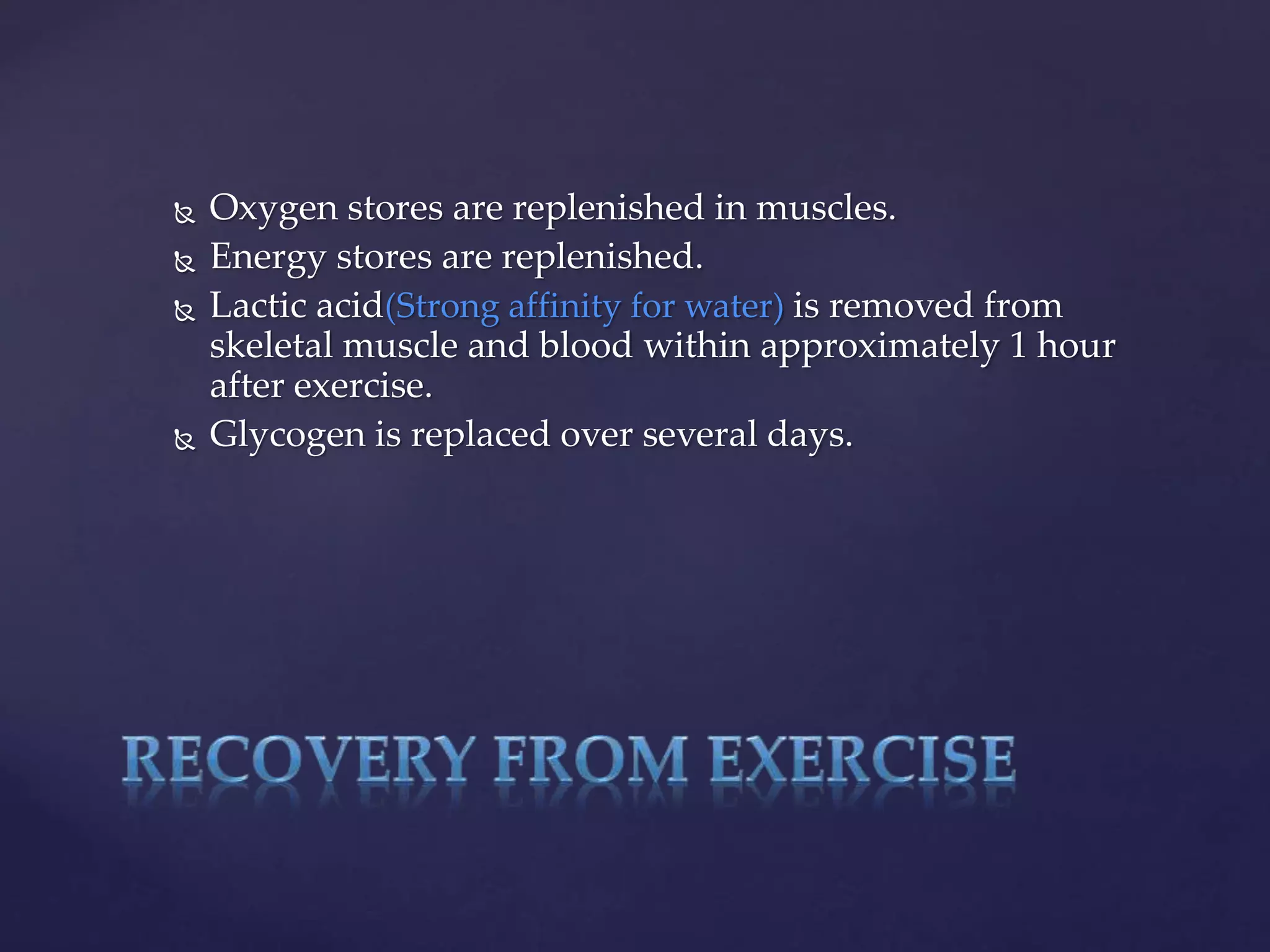  Oxygen stores are replenished in muscles.
 Energy stores are replenished.
 Lactic acid(Strong affinity for water) is removed from
skeletal muscle and blood within approximately 1 hour
after exercise.
 Glycogen is replaced over several days.
 