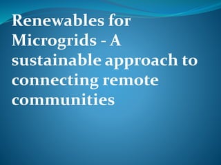 Renewables for
Microgrids - A
sustainable approach to
connecting remote
communities
 
