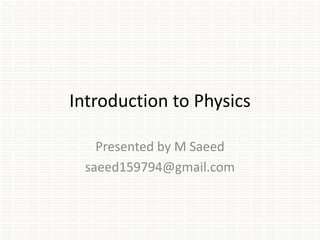 Introduction to Physics
Presented by M Saeed
saeed159794@gmail.com
 