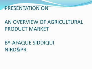 PRESENTATION ON
AN OVERVIEW OF AGRICULTURAL
PRODUCT MARKET
BY-AFAQUE SIDDIQUI
NIRD&PR
 