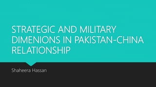 STRATEGIC AND MILITARY
DIMENIONS IN PAKISTAN-CHINA
RELATIONSHIP
Shaheera Hassan
 
