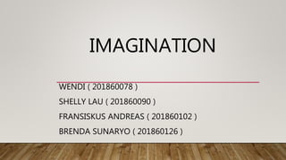 IMAGINATION
WENDI ( 201860078 )
SHELLY LAU ( 201860090 )
FRANSISKUS ANDREAS ( 201860102 )
BRENDA SUNARYO ( 201860126 )
 