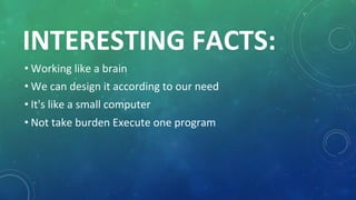 INTERESTING FACTS:
• Working like a brain
• We can design it according to our need
• It's like a small computer
• Not take burden Execute one program
 