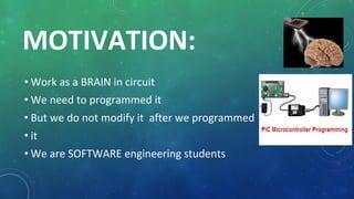 MOTIVATION:
• Work as a BRAIN in circuit
• We need to programmed it
• But we do not modify it after we programmed
• it
• We are SOFTWARE engineering students
 