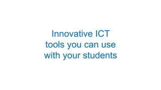 Innovative ICT
tools you can use
with your students
 