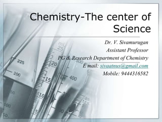 Chemistry-The center of
Science
Dr. V. Sivamurugan
Assistant Professor
PG & Research Department of Chemistry
E mail: sivaatnus@gmail.com
Mobile: 9444316582
 