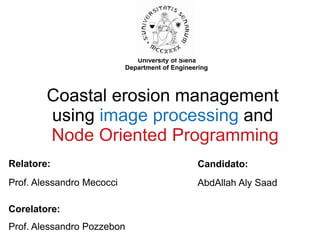 Coastal erosion management
using image processing and
Node Oriented Programming
Relatore:
Prof. Alessandro Mecocci
Corelatore:
Prof. Alessandro Pozzebon
University of Siena
Department of Engineering
Candidato:
AbdAllah Aly Saad
 