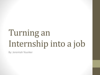 Turning an
Internship into a job
By: Jeremiah Younker
 