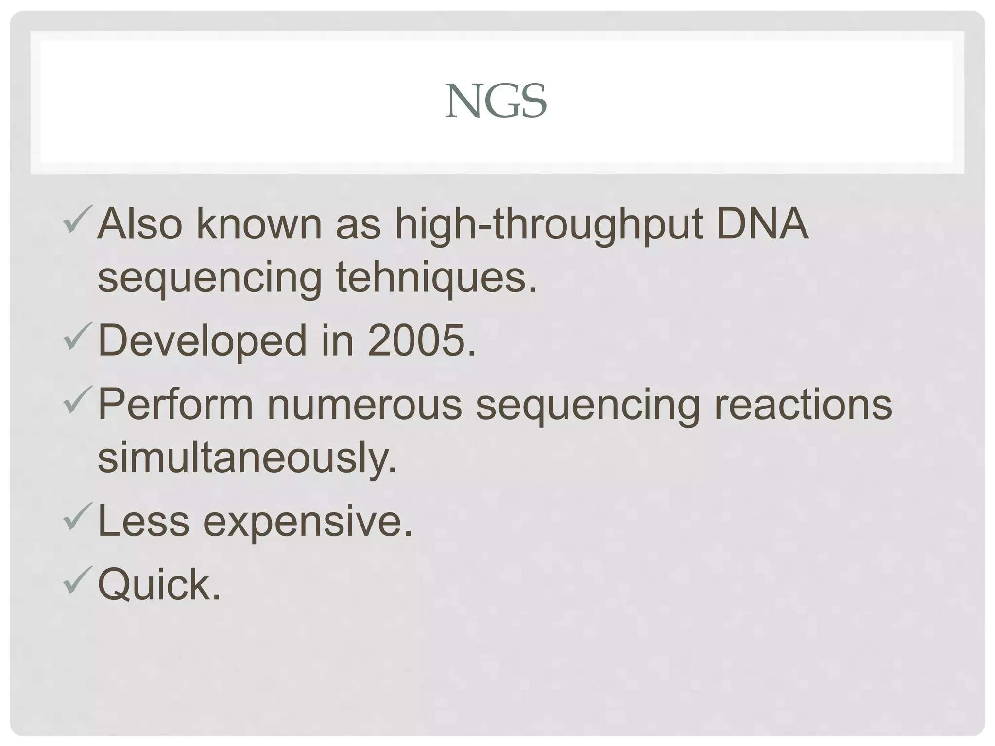 NGS
Also known as high-throughput DNA
sequencing tehniques.
Developed in 2005.
Perform numerous sequencing reactions
simultaneously.
Less expensive.
Quick.
 