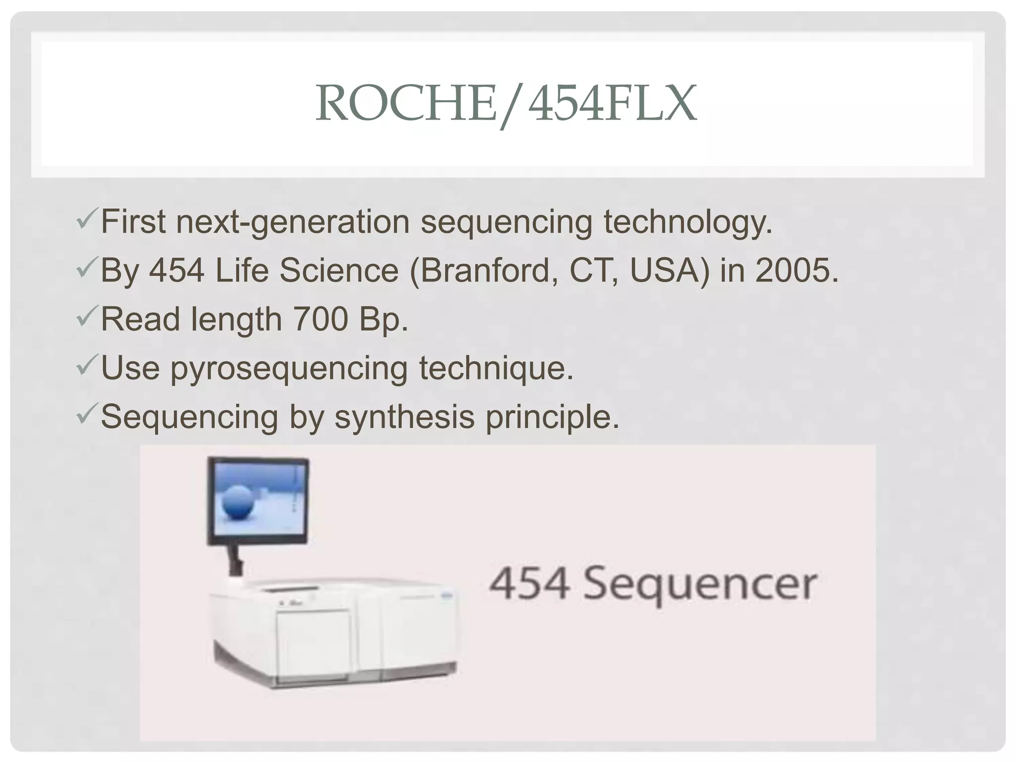 ROCHE/454FLX
First next-generation sequencing technology.
By 454 Life Science (Branford, CT, USA) in 2005.
Read length 700 Bp.
Use pyrosequencing technique.
Sequencing by synthesis principle.
 