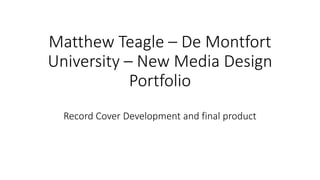 Matthew Teagle – De Montfort
University – New Media Design
Portfolio
Record Cover Development and final product
 
