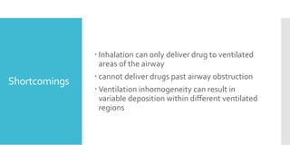 Shortcomings
 Inhalation can only deliver drug to ventilated
areas of the airway
 cannot deliver drugs past airway obstruction
 Ventilation inhomogeneity can result in
variable deposition within different ventilated
regions
 