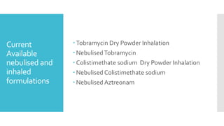 Current
Available
nebulised and
inhaled
formulations
 Tobramycin Dry Powder Inhalation
 NebulisedTobramycin
 Colistimethate sodium Dry Powder Inhalation
 Nebulised Colistimethate sodium
 Nebulised Aztreonam
 