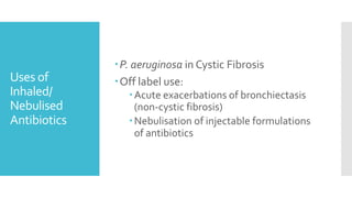 Uses of
Inhaled/
Nebulised
Antibiotics
P. aeruginosa in Cystic Fibrosis
Off label use:
Acute exacerbations of bronchiectasis
(non-cystic fibrosis)
Nebulisation of injectable formulations
of antibiotics
 