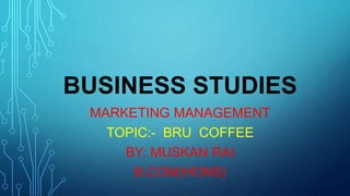 BUSINESS STUDIES
MARKETING MANAGEMENT
TOPIC:- BRU COFFEE
BY: MUSKAN RAI
B.COM(HONS)
 