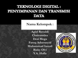 TEKNOLOGI DIGITAL :
PENYIMPANAN DAN TRANSMISI
DATA
Nama Kelompok :
Agiel Renaldi
Chairunnisa
Desi Mega
Faruq Adurrasyid
Muhammad Ismail
Risky Olvi
Y.A. Hafiz
 