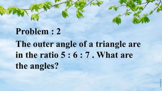 Problem : 2
The outer angle of a triangle are
in the ratio 5 : 6 : 7 . What are
the angles?