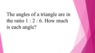 The angles of a triangle are in
the ratio 1 : 2 : 6. How much
is each angle?