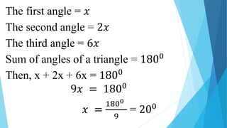 The first angle = 𝑥
The second angle = 2𝑥
The third angle = 6𝑥
Sum of angles of a triangle = 1800
Then, x + 2x + 6x = 1800
9𝑥 = 1800
𝑥 =
1800
9
= 200