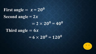 First angle = 𝒙 = 𝟐𝟎 𝟎
Second angle = 𝟐𝒙
= 2 × 𝟐𝟎 𝟎
= 𝟒𝟎 𝟎
Third angle = 𝟔𝒙
= 6 × 𝟐𝟎 𝟎 = 𝟏𝟐𝟎 𝟎