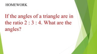 HOMEWORK
If the angles of a triangle are in
the ratio 2 : 3 : 4. What are the
angles?