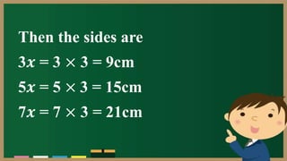 Then the sides are
3𝒙 = 3 × 3 = 9cm
5𝒙 = 5 × 3 = 15cm
7𝒙 = 7 × 3 = 21cm